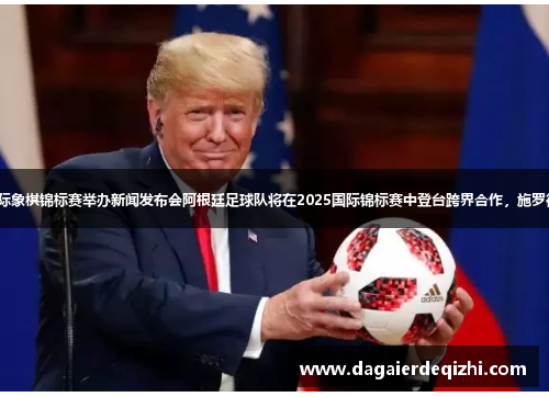 普京将为2025年国际象棋锦标赛举办新闻发布会阿根廷足球队将在2025国际锦标赛中登台跨界合作，施罗德将举办篮球训练营